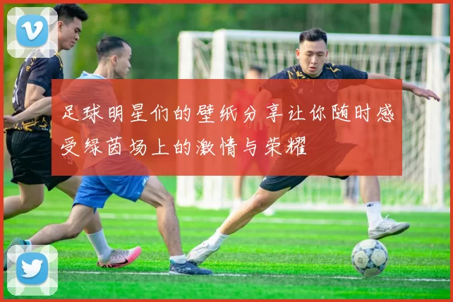 足球明星们的壁纸分享让你随时感受绿茵场上的激情与荣耀