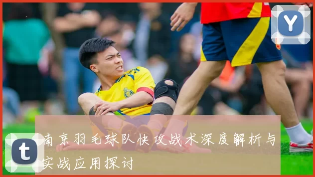 南京羽毛球队快攻战术深度解析与实战应用探讨