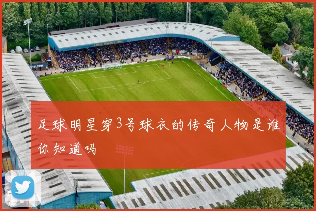足球明星穿3号球衣的传奇人物是谁你知道吗