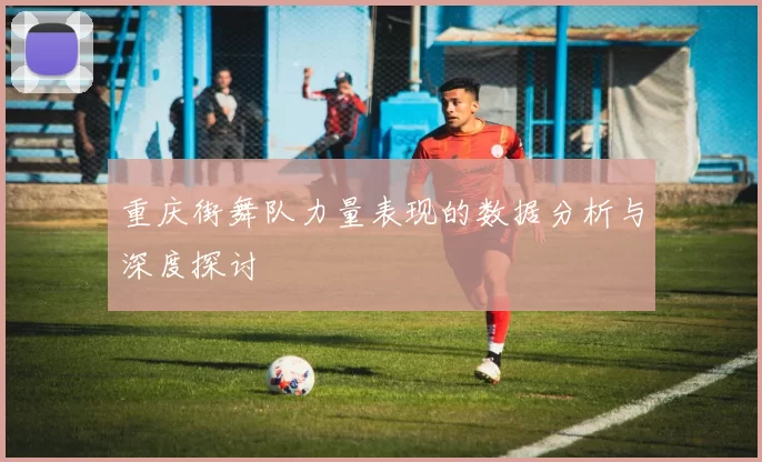 重庆街舞队力量表现的数据分析与深度探讨