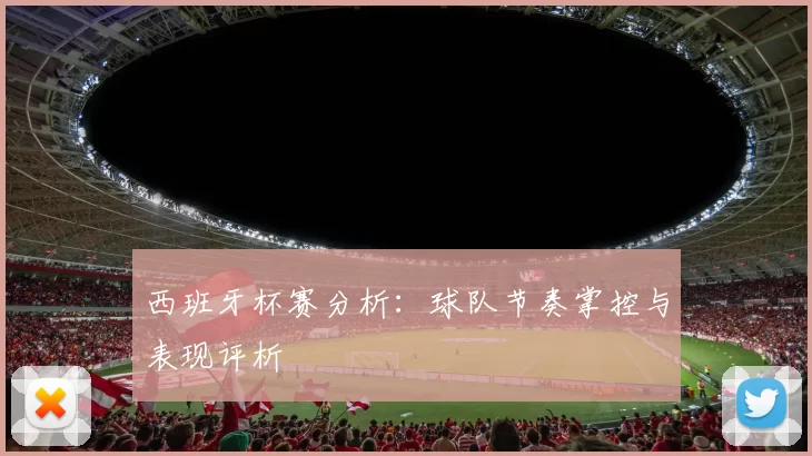 西班牙杯赛分析：球队节奏掌控与表现评析