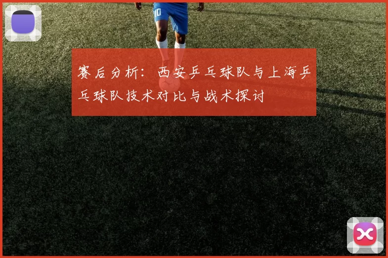赛后分析：西安乒乓球队与上海乒乓球队技术对比与战术探讨