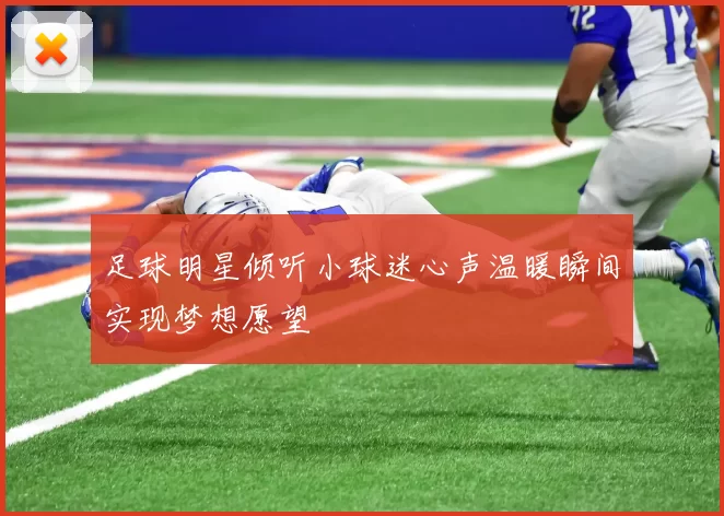 足球明星倾听小球迷心声温暖瞬间实现梦想愿望
