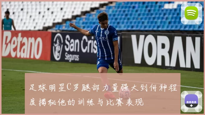 足球明星C罗腿部力量强大到何种程度揭秘他的训练与比赛表现