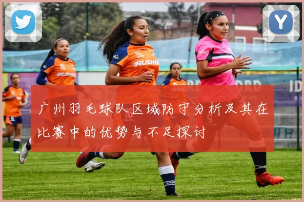 广州羽毛球队区域防守分析及其在比赛中的优势与不足探讨