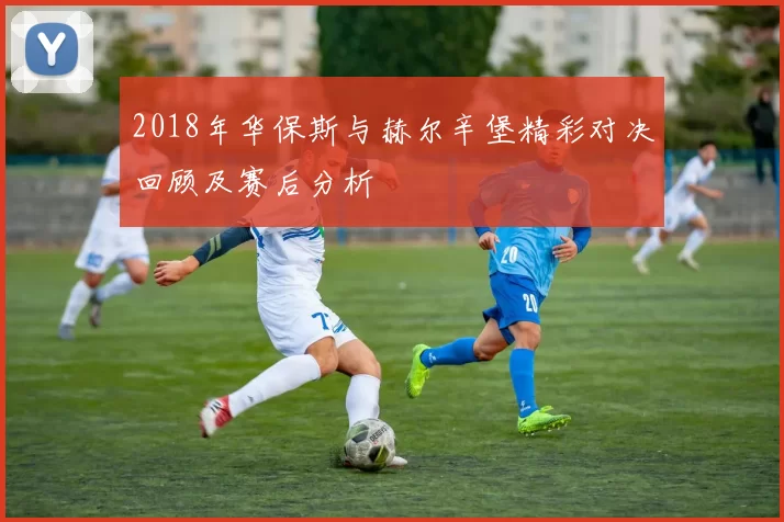 2018年华保斯与赫尔辛堡精彩对决回顾及赛后分析