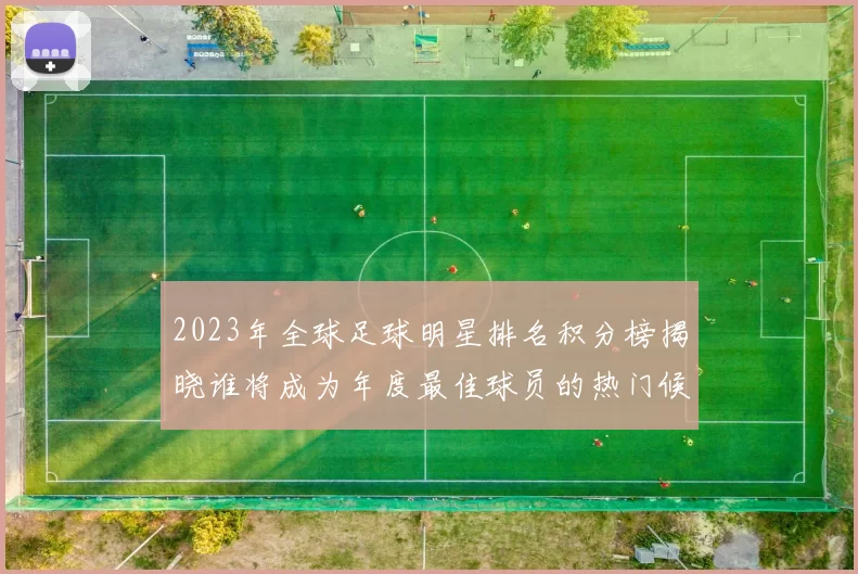 2023年全球足球明星排名积分榜揭晓谁将成为年度最佳球员的热门候选人