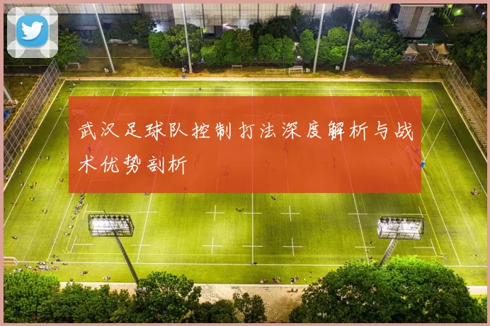 武汉足球队控制打法深度解析与战术优势剖析