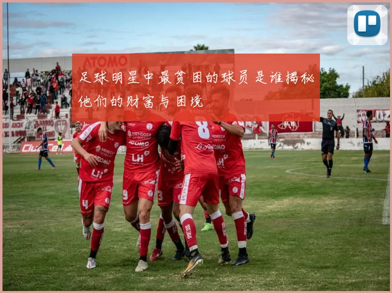足球明星中最贫困的球员是谁揭秘他们的财富与困境