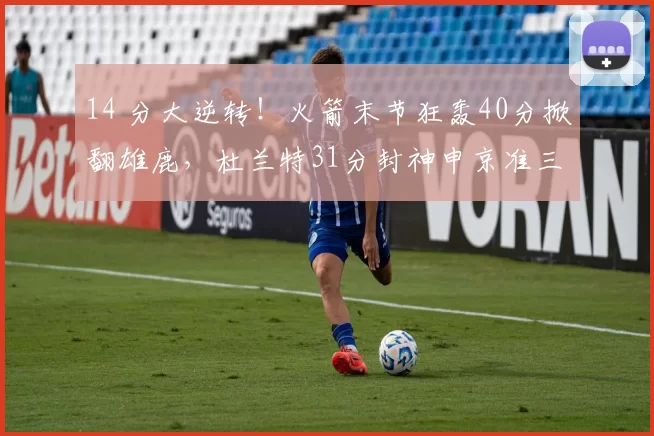 14 分大逆转！火箭末节狂轰40分掀翻雄鹿，杜兰特31分封神申京准三双