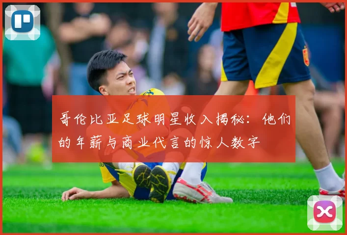 哥伦比亚足球明星收入揭秘：他们的年薪与商业代言的惊人数字