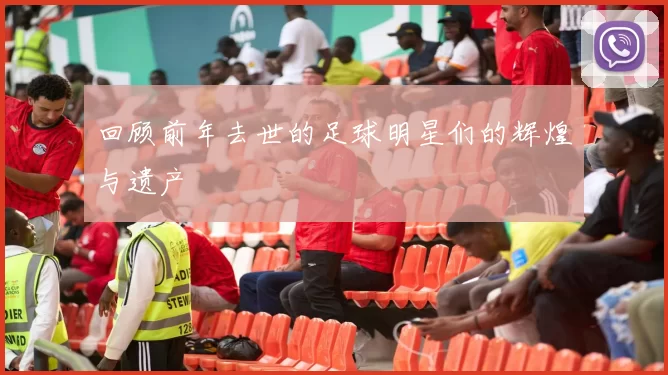回顾前年去世的足球明星们的辉煌与遗产