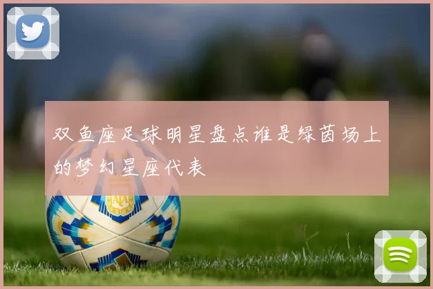 双鱼座足球明星盘点谁是绿茵场上的梦幻星座代表