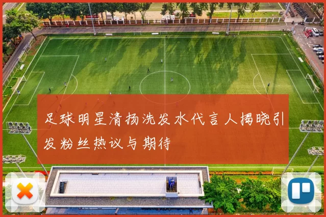 足球明星清扬洗发水代言人揭晓引发粉丝热议与期待