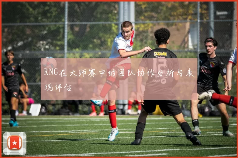 RNG在大师赛中的团队协作分析与表现评估