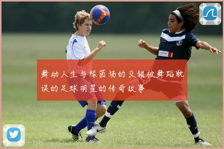 舞动人生与绿茵场的交错被舞蹈耽误的足球明星的传奇故事