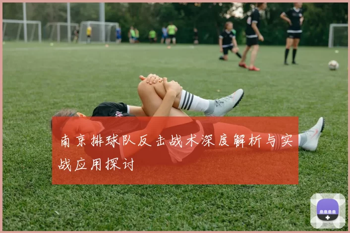 南京排球队反击战术深度解析与实战应用探讨
