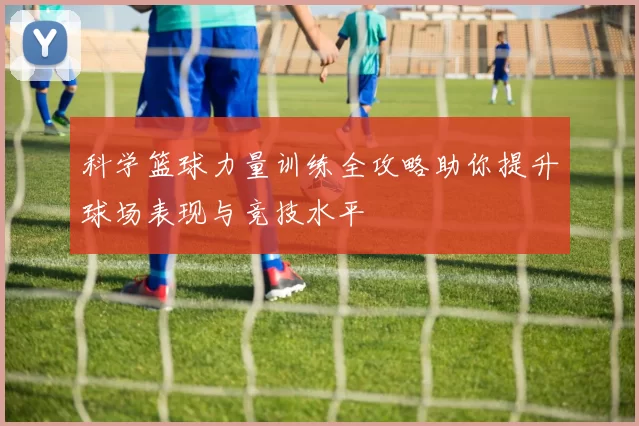 科学篮球力量训练全攻略助你提升球场表现与竞技水平