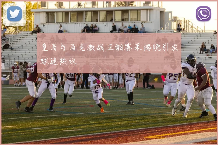 皇马与马竞激战正酣赛果揭晓引发球迷热议