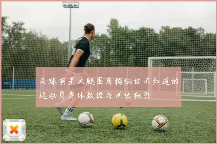 足球明星大腿围度揭秘你不知道的运动员身体数据与训练秘密