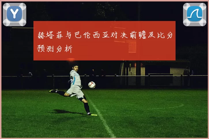 赫塔菲与巴伦西亚对决前瞻及比分预测分析