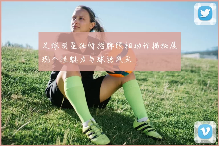 足球明星独特招牌照相动作揭秘展现个性魅力与球场风采