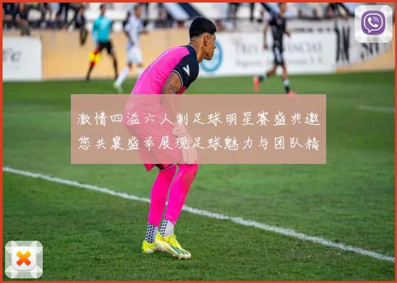 激情四溢六人制足球明星赛盛典邀您共襄盛举展现足球魅力与团队精神