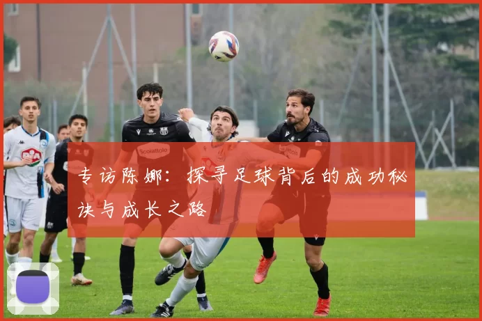 专访陈娜：探寻足球背后的成功秘诀与成长之路