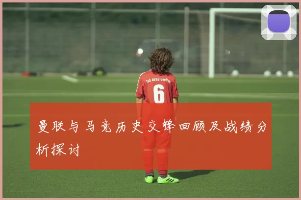 曼联与马竞历史交锋回顾及战绩分析探讨