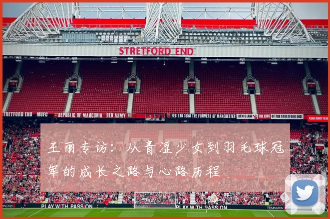 王丽专访：从青涩少女到羽毛球冠军的成长之路与心路历程