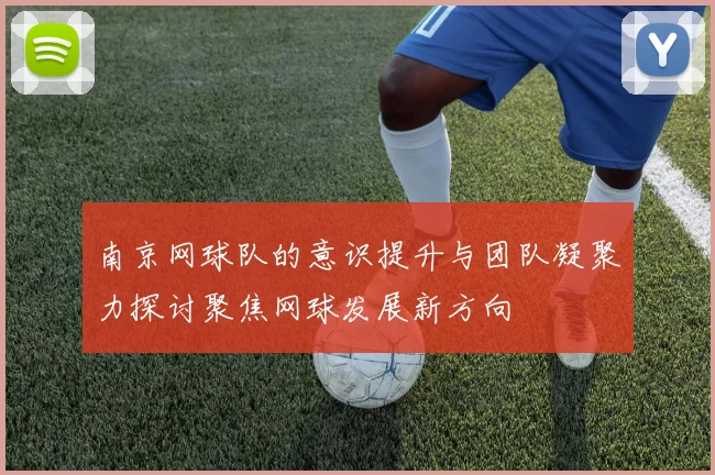 南京网球队的意识提升与团队凝聚力探讨聚焦网球发展新方向