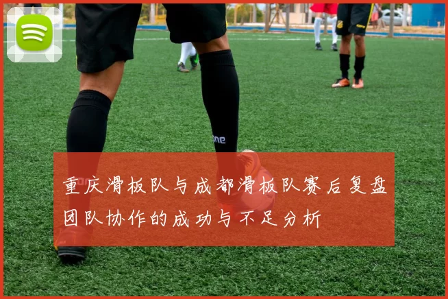 重庆滑板队与成都滑板队赛后复盘团队协作的成功与不足分析