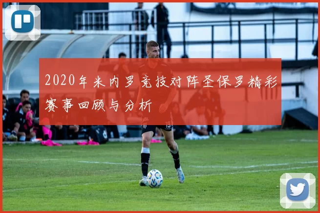 2020年米内罗竞技对阵圣保罗精彩赛事回顾与分析