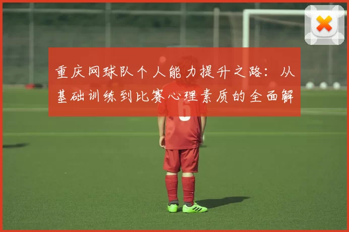 重庆网球队个人能力提升之路：从基础训练到比赛心理素质的全面解析
