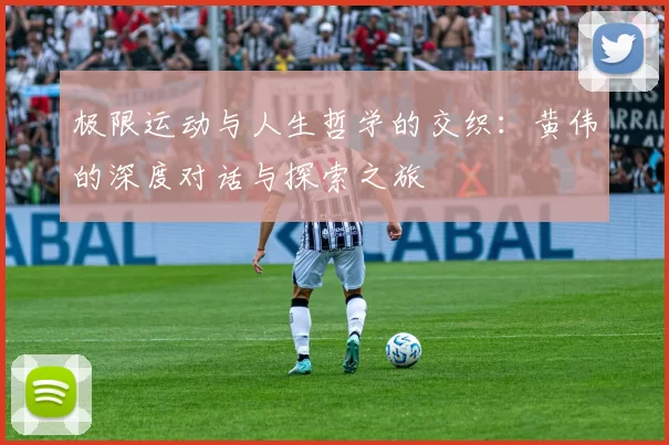 极限运动与人生哲学的交织：黄伟的深度对话与探索之旅