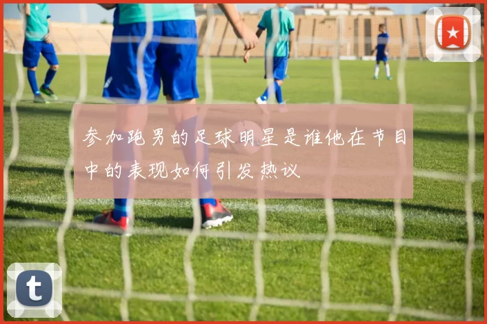 参加跑男的足球明星是谁他在节目中的表现如何引发热议