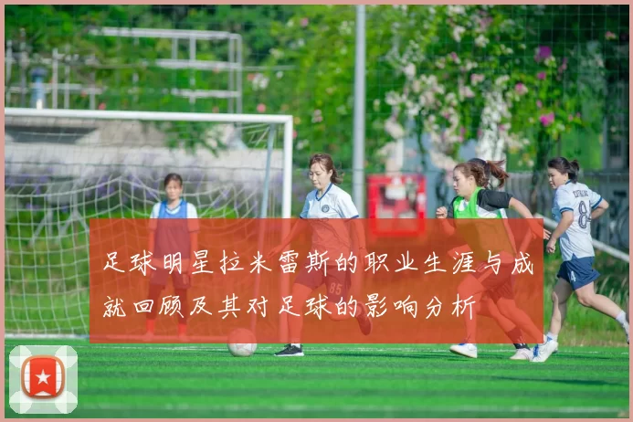 足球明星拉米雷斯的职业生涯与成就回顾及其对足球的影响分析