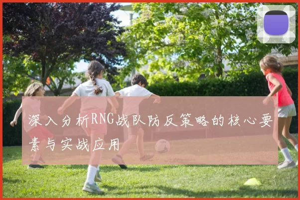 深入分析RNG战队防反策略的核心要素与实战应用