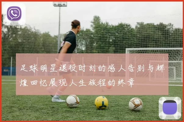 足球明星退役时刻的感人告别与辉煌回忆展现人生旅程的终章