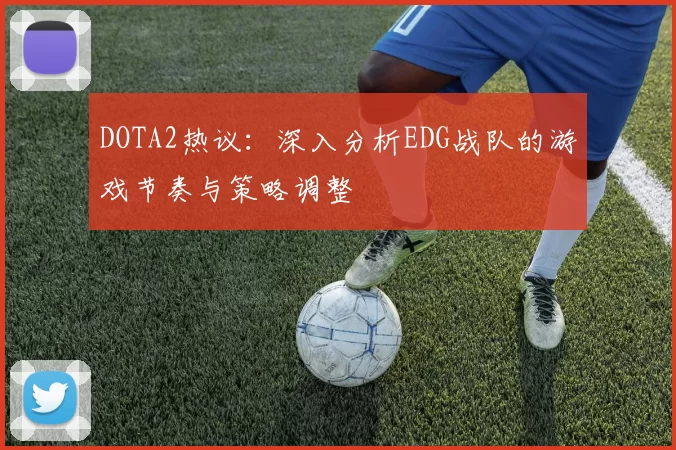 DOTA2热议：深入分析EDG战队的游戏节奏与策略调整