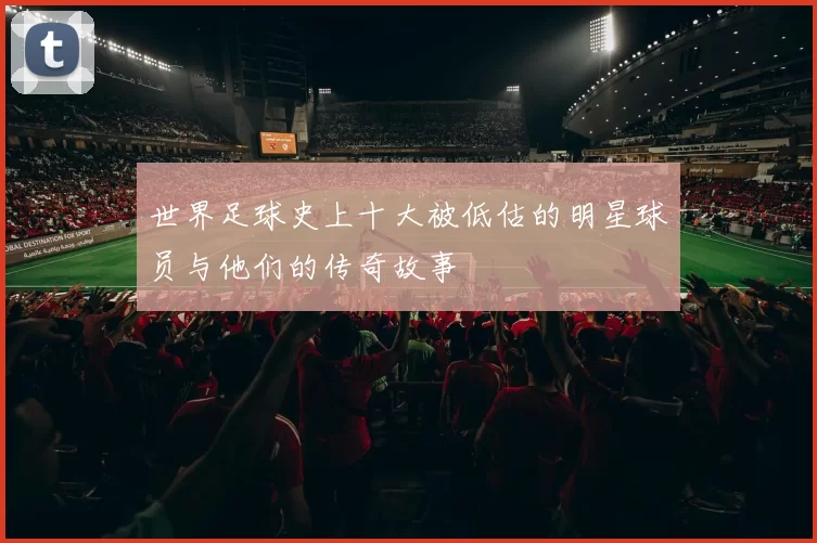 世界足球史上十大被低估的明星球员与他们的传奇故事