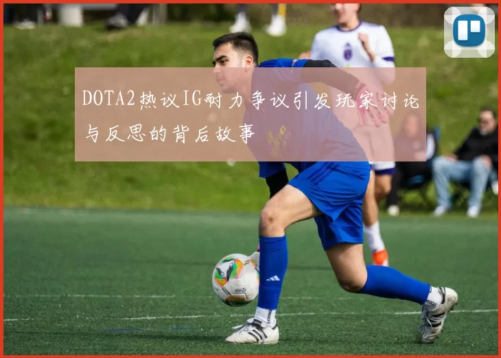 DOTA2热议IG耐力争议引发玩家讨论与反思的背后故事
