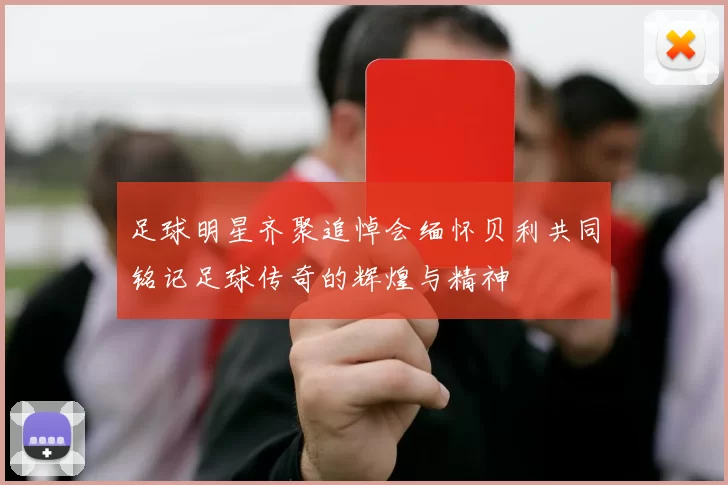 足球明星齐聚追悼会缅怀贝利共同铭记足球传奇的辉煌与精神