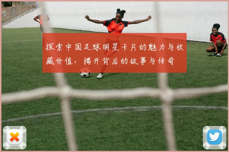探索中国足球明星卡片的魅力与收藏价值，揭开背后的故事与传奇