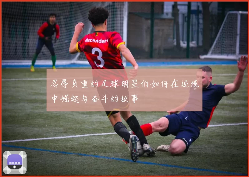 忍辱负重的足球明星们如何在逆境中崛起与奋斗的故事