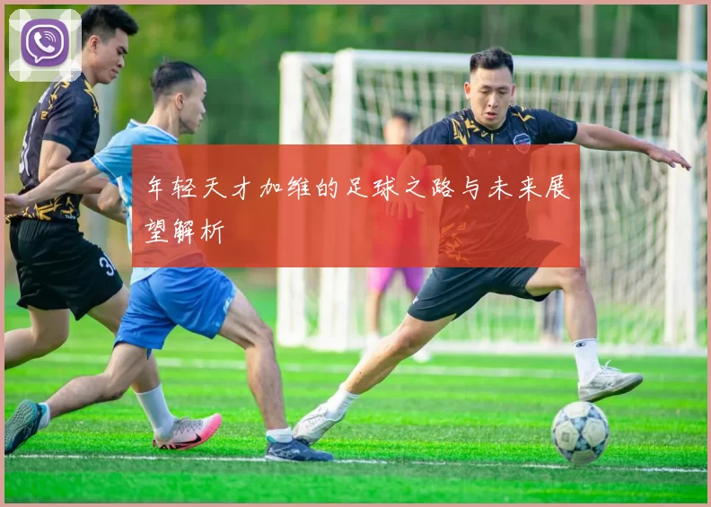 年轻天才加维的足球之路与未来展望解析