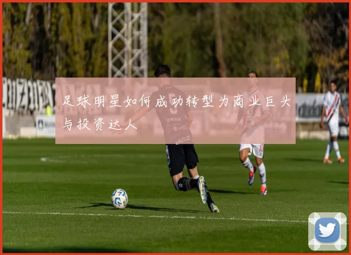 足球明星如何成功转型为商业巨头与投资达人
