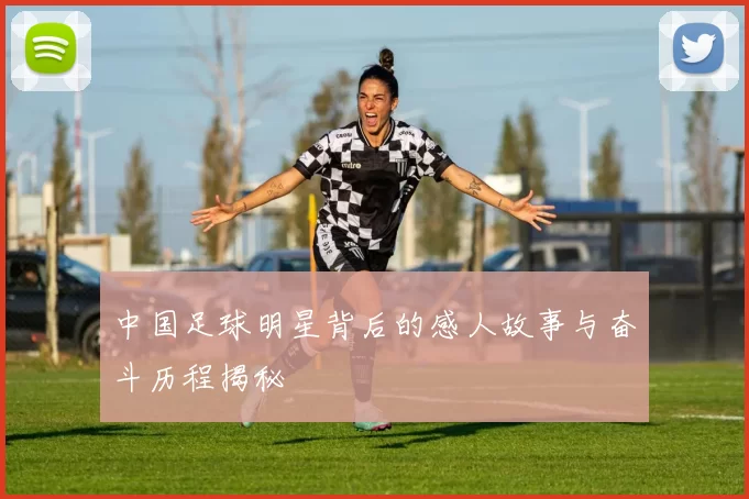 中国足球明星背后的感人故事与奋斗历程揭秘