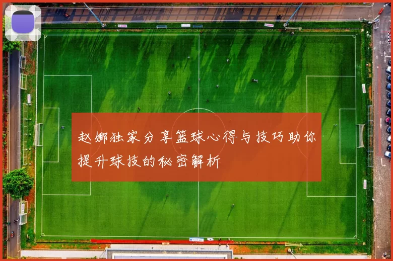 赵娜独家分享篮球心得与技巧助你提升球技的秘密解析