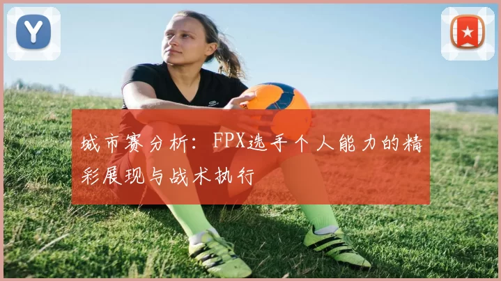 城市赛分析：FPX选手个人能力的精彩展现与战术执行